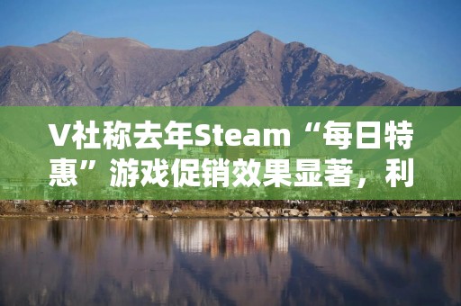 V社称去年Steam“每日特惠”游戏促销效果显著，利好开发商