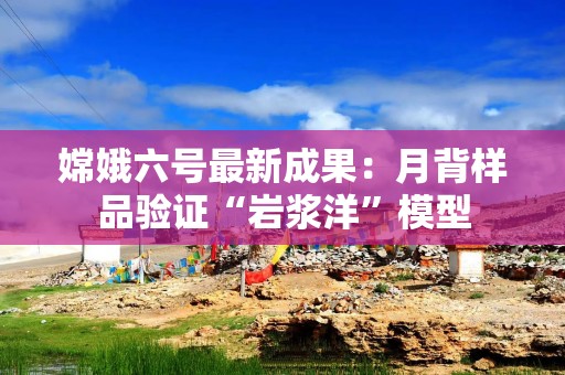 嫦娥六号最新成果：月背样品验证“岩浆洋”模型
