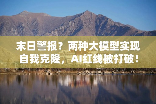 末日警报？两种大模型实现自我克隆，AI红线被打破！