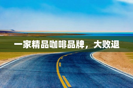 一家精品咖啡品牌，大败退