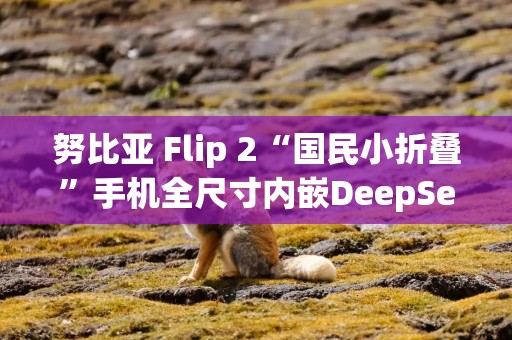 努比亚 Flip 2“国民小折叠”手机全尺寸内嵌DeepSeek，3月4日发布