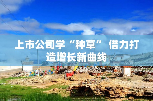 上市公司学“种草” 借力打造增长新曲线