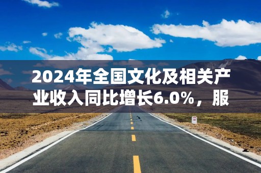 2024年全国文化及相关产业收入同比增长6.0%，服装、鞋帽、针纺织品类零售额增长0.3%，国内出游同比增长14.8%