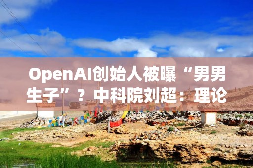 OpenAI创始人被曝“男男生子”？中科院刘超：理论上可行，但大概率是假新闻