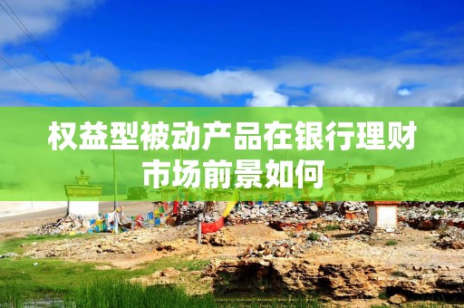 权益型被动产品在银行理财市场前景如何