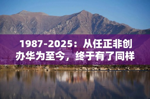 1987-2025：从任正非创办华为至今，终于有了同样不信邪的创业者