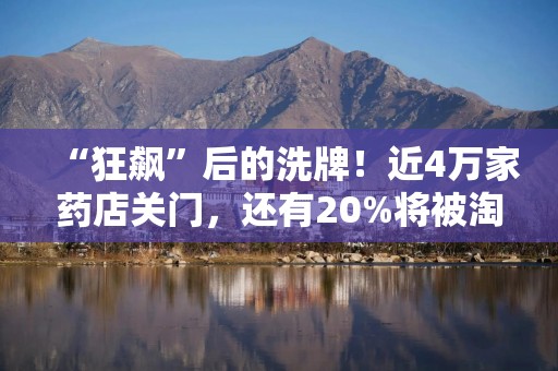 “狂飙”后的洗牌！近4万家药店关门，还有20%将被淘汰？上市公司纷纷探索行业新模式｜传真