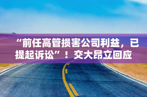“前任高管损害公司利益，已提起诉讼”！交大昂立回应收警示函