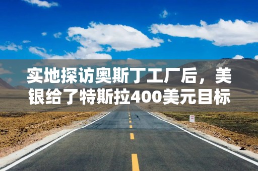 实地探访奥斯丁工厂后，美银给了特斯拉400美元目标价