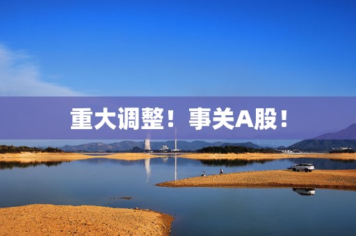 重大调整！事关A股！