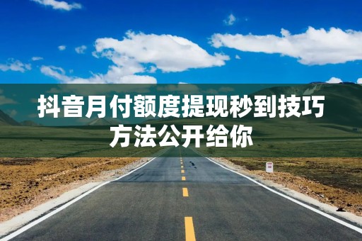 抖音月付额度提现秒到技巧方法公开给你