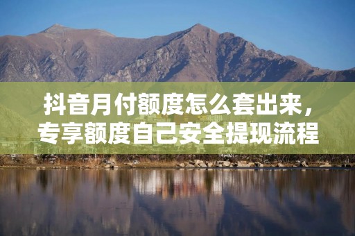 抖音月付额度怎么套出来，专享额度自己安全提现流程分享