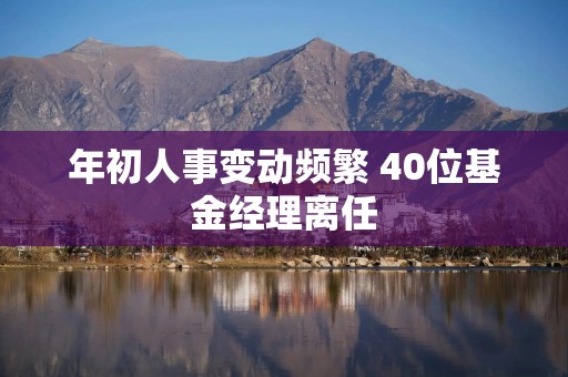 年初人事变动频繁 40位基金经理离任