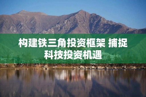 构建铁三角投资框架 捕捉科技投资机遇