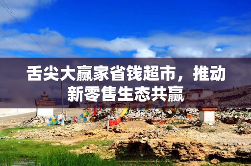 舌尖大赢家省钱超市，推动新零售生态共赢