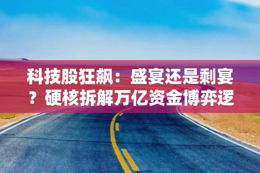 科技股狂飙：盛宴还是剩宴？硬核拆解万亿资金博弈逻辑