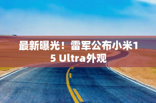 最新曝光！雷军公布小米15 Ultra外观