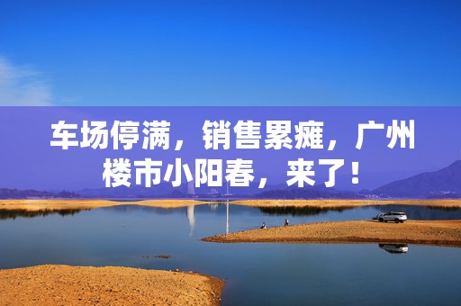 车场停满，销售累瘫，广州楼市小阳春，来了！