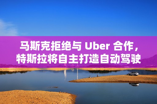 马斯克拒绝与 Uber 合作，特斯拉将自主打造自动驾驶出租车服务