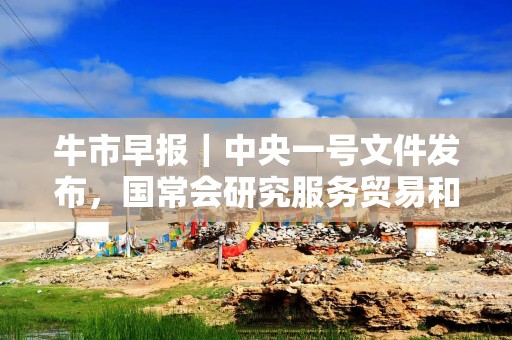 牛市早报｜中央一号文件发布，国常会研究服务贸易和服务消费有关工作