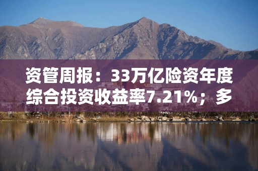 资管周报：33万亿险资年度综合投资收益率7.21%；多家银行理财公司老产品业绩比较基准下限破“2”