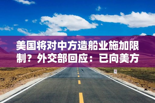 美国将对中方造船业施加限制？外交部回应：已向美方提出严正交涉