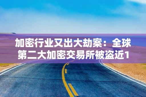 加密行业又出大劫案：全球第二大加密交易所被盗近15亿美元代币