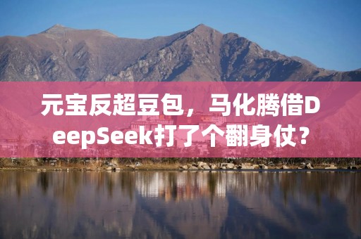 元宝反超豆包，马化腾借DeepSeek打了个翻身仗？