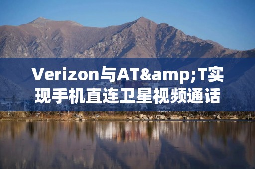 Verizon与AT&T实现手机直连卫星视频通话