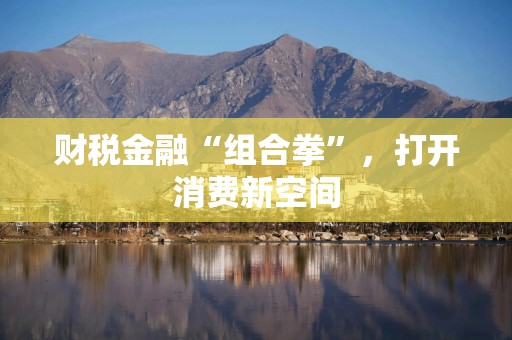 财税金融“组合拳”，打开消费新空间