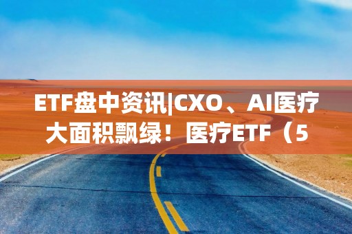 ETF盘中资讯|CXO、AI医疗大面积飘绿！医疗ETF（512170）盘中跌逾1%，场内溢价交易，昨日超3.3亿元资金逢跌涌入！