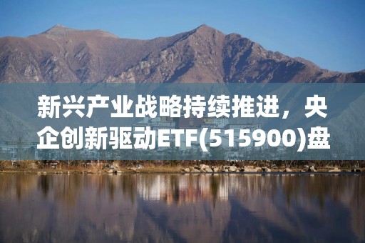 新兴产业战略持续推进，央企创新驱动ETF(515900)盘中成交额居同类第一