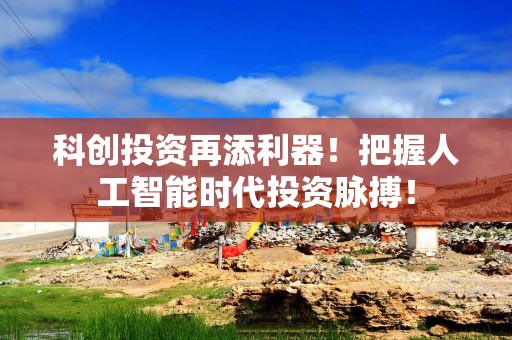 科创投资再添利器！把握人工智能时代投资脉搏！