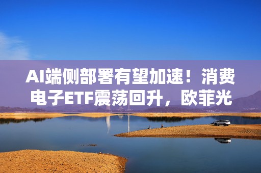 AI端侧部署有望加速！消费电子ETF震荡回升，欧菲光上涨7.02%