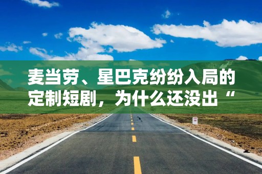 麦当劳、星巴克纷纷入局的定制短剧，为什么还没出“爆款”？
