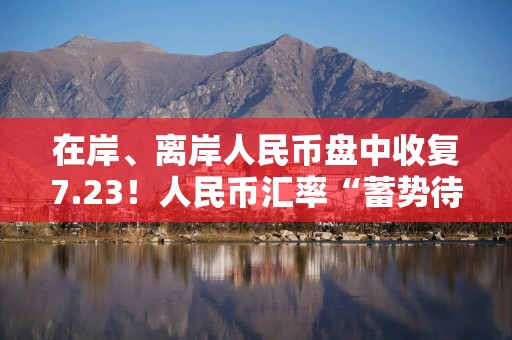 在岸、离岸人民币盘中收复7.23！人民币汇率“蓄势待发”
