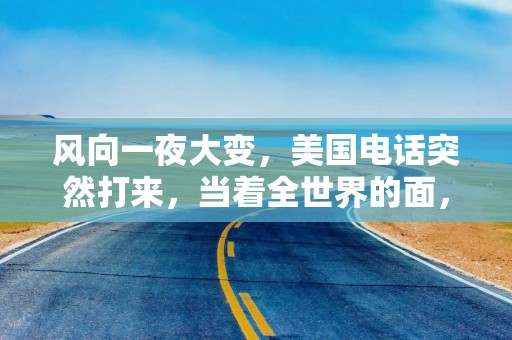 风向一夜大变，美国电话突然打来，当着全世界的面，特朗普罕见改口