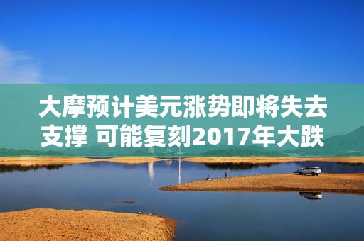 大摩预计美元涨势即将失去支撑 可能复刻2017年大跌轨迹
