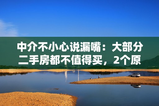 中介不小心说漏嘴：大部分二手房都不值得买，2个原因很现实，好在早知道