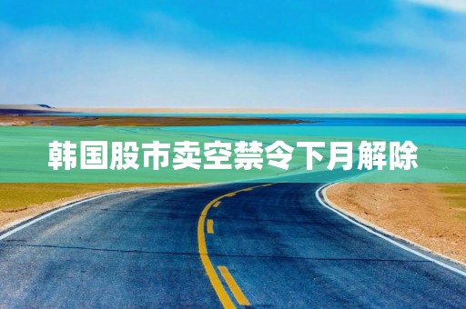 韩国股市卖空禁令下月解除
