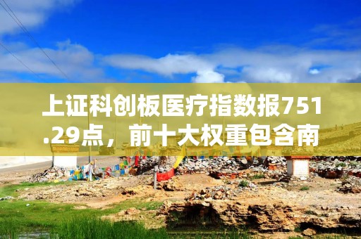 上证科创板医疗指数报751.29点，前十大权重包含南微医学等