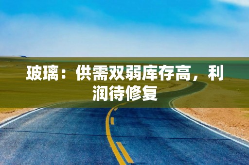 玻璃：供需双弱库存高，利润待修复