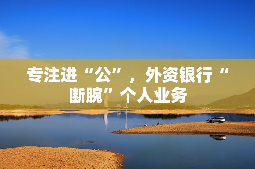 专注进“公”，外资银行“断腕”个人业务