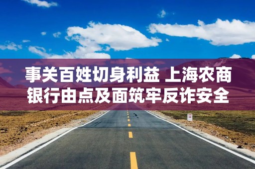 事关百姓切身利益 上海农商银行由点及面筑牢反诈安全网