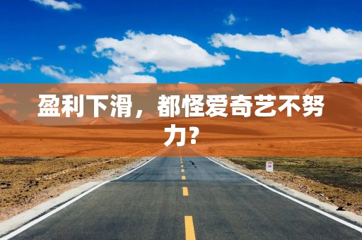 盈利下滑，都怪爱奇艺不努力？