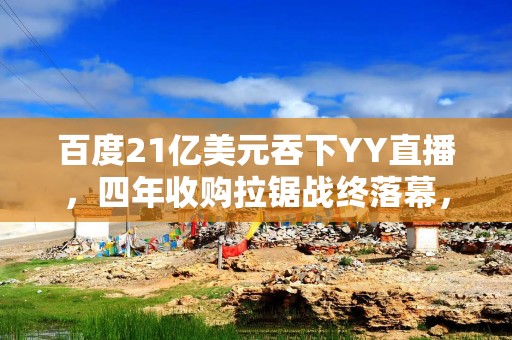 百度21亿美元吞下YY直播，四年收购拉锯战终落幕，“解冻”16亿美元投资AI