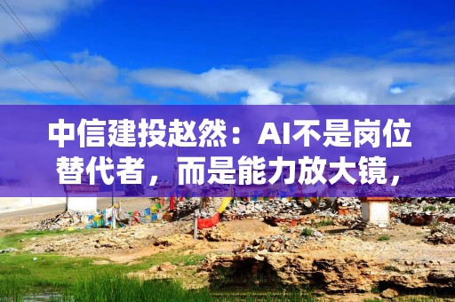 中信建投赵然：AI不是岗位替代者，而是能力放大镜，赋能金融业有八个逻辑