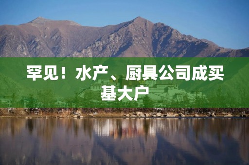 罕见！水产、厨具公司成买基大户