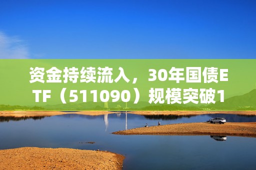 资金持续流入，30年国债ETF（511090）规模突破120亿元再创新高