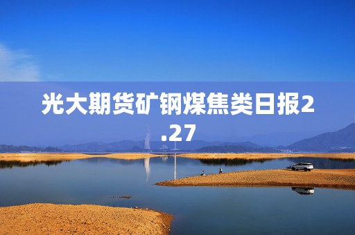 光大期货矿钢煤焦类日报2.27